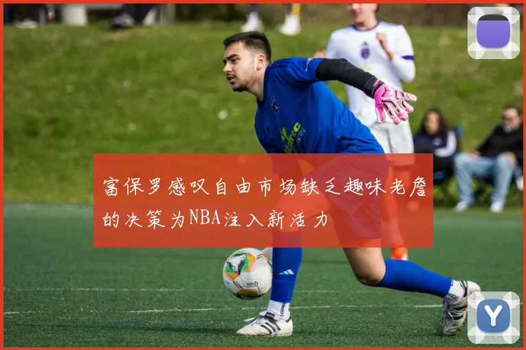 富保罗感叹自由市场缺乏趣味老詹的决策为NBA注入新活力