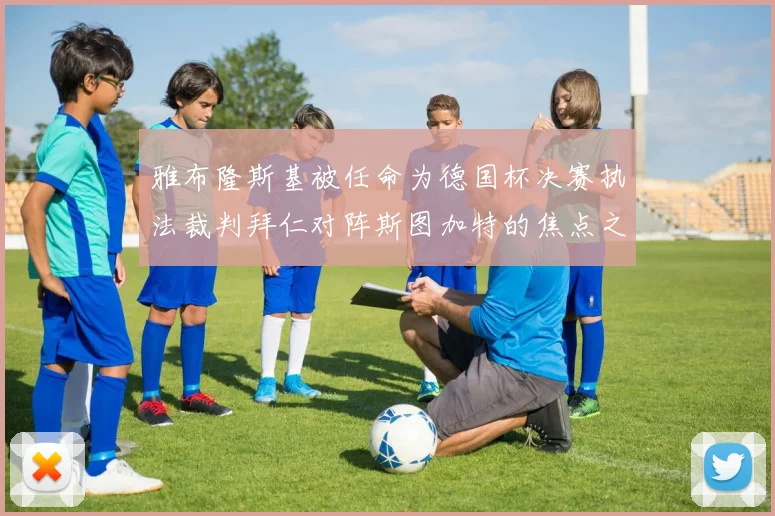 雅布隆斯基被任命为德国杯决赛执法裁判拜仁对阵斯图加特的焦点之战即将来临