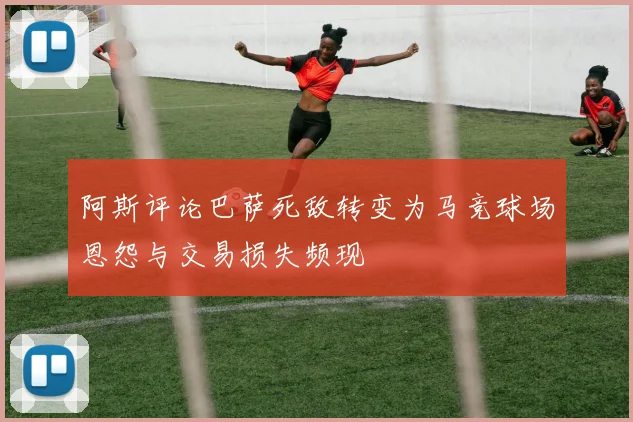 阿斯评论巴萨死敌转变为马竞球场恩怨与交易损失频现