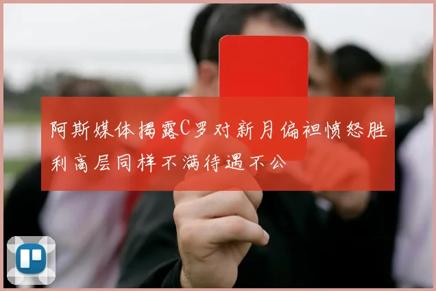 阿斯媒体揭露C罗对新月偏袒愤怒胜利高层同样不满待遇不公