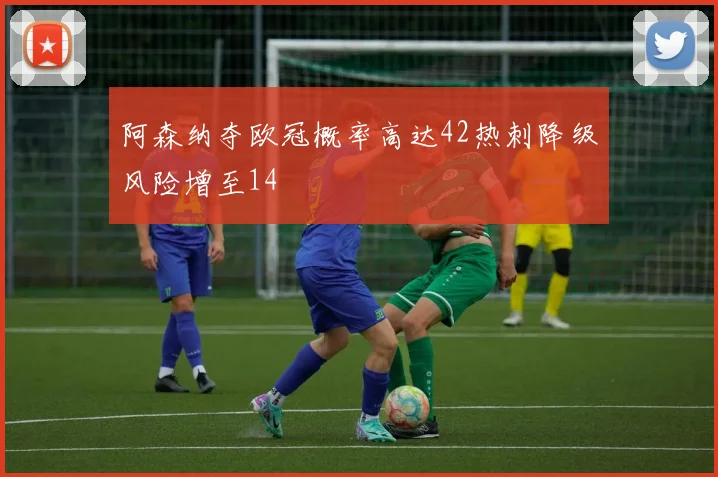 阿森纳夺欧冠概率高达42热刺降级风险增至14