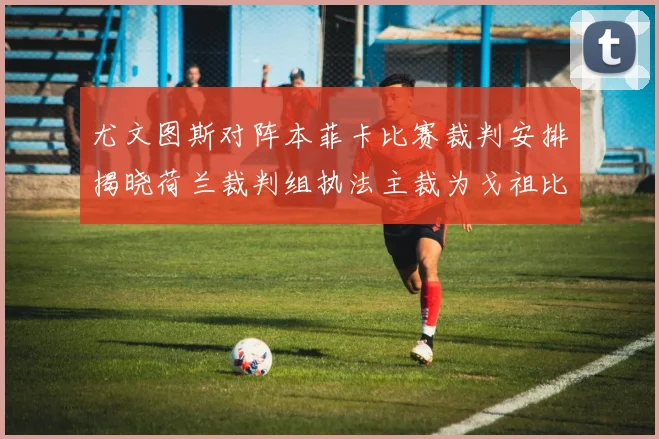 尤文图斯对阵本菲卡比赛裁判安排揭晓荷兰裁判组执法主裁为戈祖比尤克