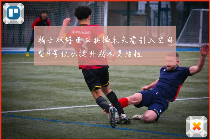 骑士双塔面临抉择未来需引入空间型4号位以提升战术灵活性