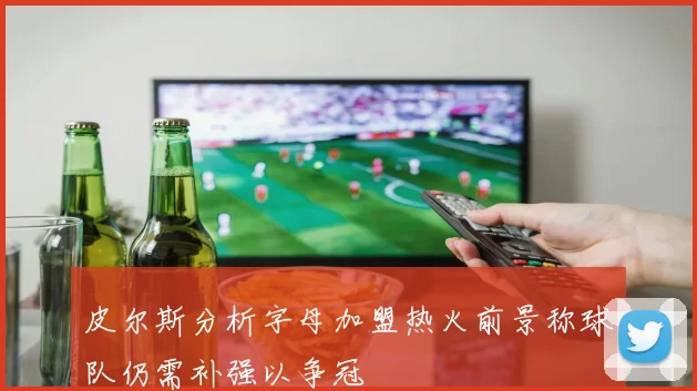 皮尔斯分析字母加盟热火前景称球队仍需补强以争冠