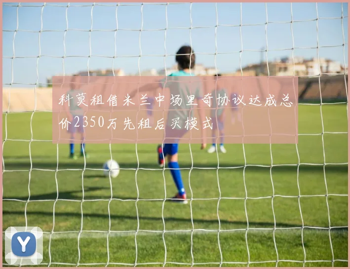 科莫租借米兰中场里奇协议达成总价2350万先租后买模式