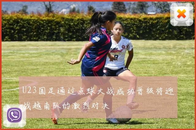 U23国足通过点球大战成功晋级将迎战越南队的激烈对决