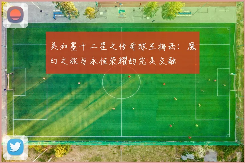 美加墨十二星之传奇球王梅西：魔幻之旅与永恒荣耀的完美交融