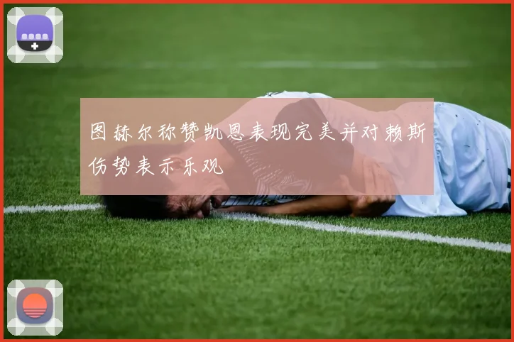 图赫尔称赞凯恩表现完美并对赖斯伤势表示乐观