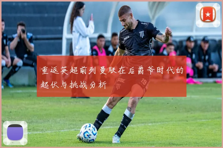重返英超前列曼联在后爵爷时代的起伏与挑战分析