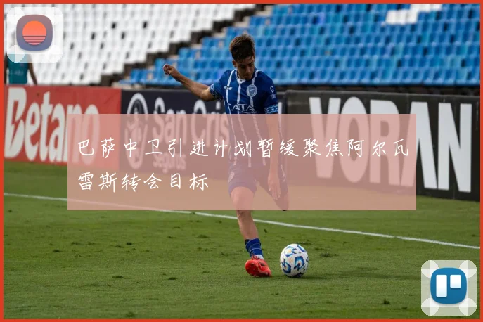 巴萨中卫引进计划暂缓聚焦阿尔瓦雷斯转会目标