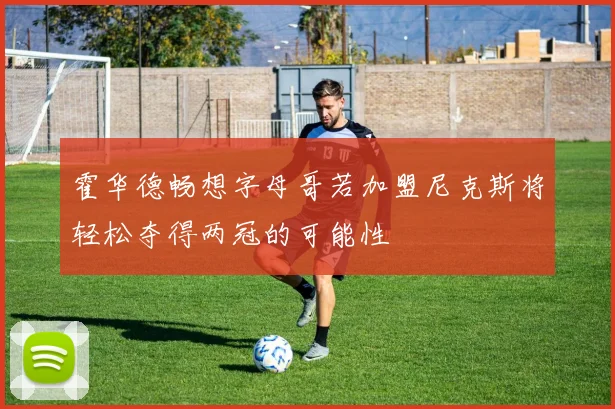 霍华德畅想字母哥若加盟尼克斯将轻松夺得两冠的可能性