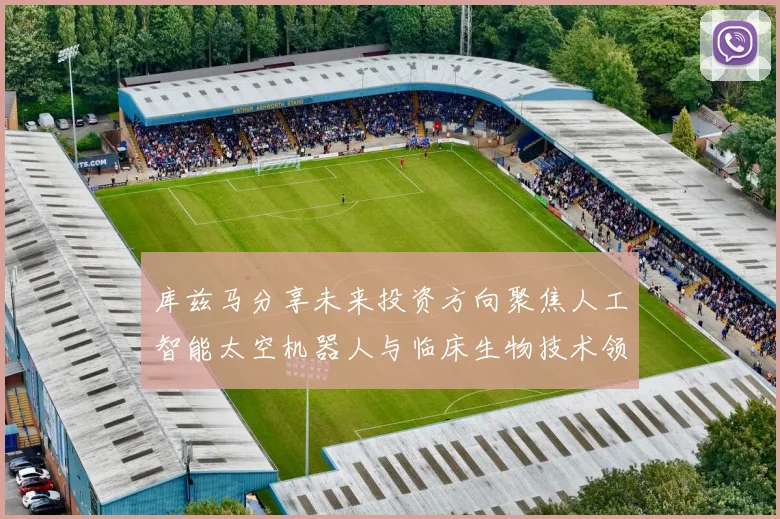 库兹马分享未来投资方向聚焦人工智能太空机器人与临床生物技术领域