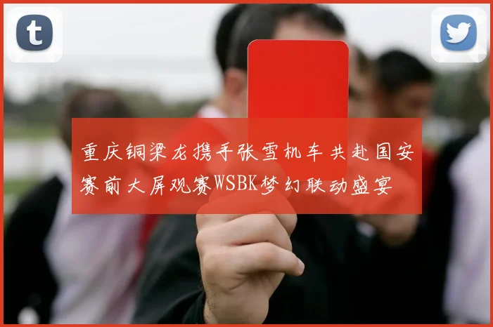 重庆铜梁龙携手张雪机车共赴国安赛前大屏观赛WSBK梦幻联动盛宴
