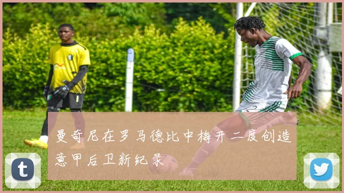 曼奇尼在罗马德比中梅开二度创造意甲后卫新纪录
