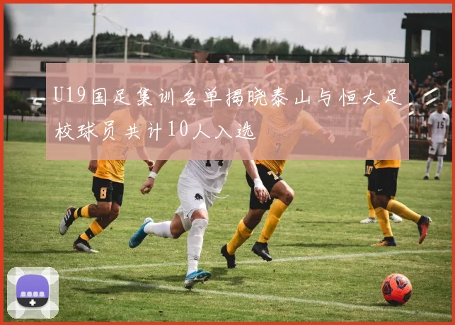 U19国足集训名单揭晓泰山与恒大足校球员共计10人入选