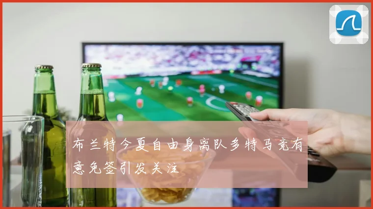 布兰特今夏自由身离队多特马竞有意免签引发关注