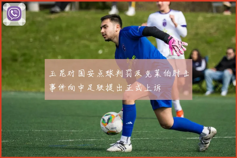 玉昆对国安点球判罚及克莱伯肘击事件向中足联提出正式上诉