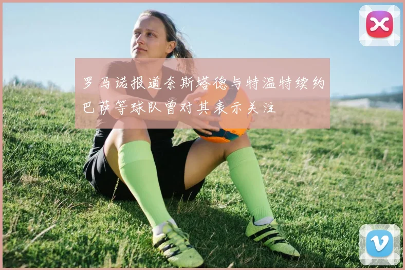罗马诺报道奈斯塔德与特温特续约巴萨等球队曾对其表示关注