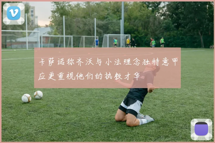 卡萨诺称齐沃与小法理念独特意甲应更重视他们的执教才华