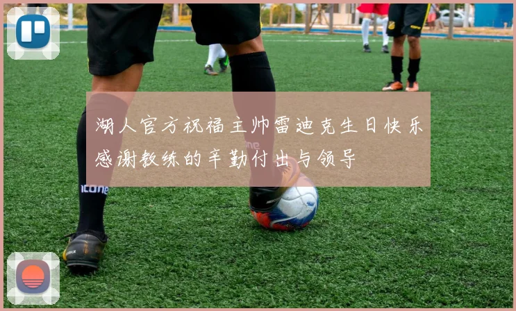 湖人官方祝福主帅雷迪克生日快乐感谢教练的辛勤付出与领导