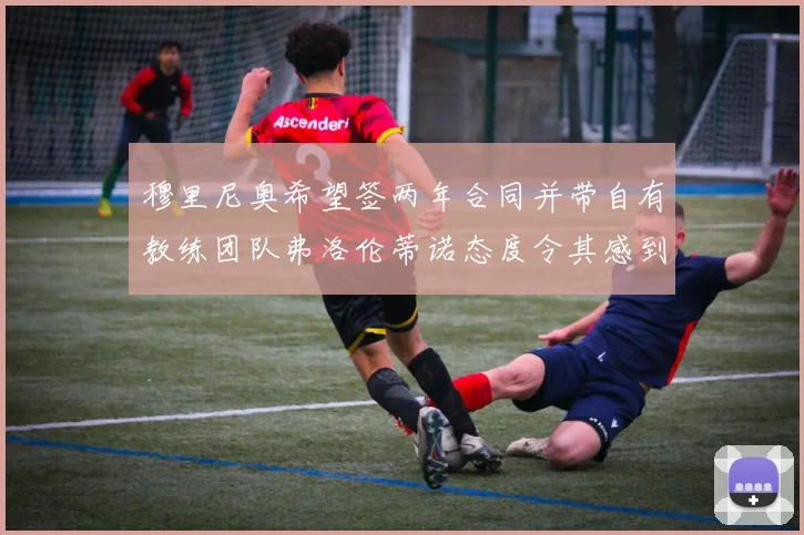穆里尼奥希望签两年合同并带自有教练团队弗洛伦蒂诺态度令其感到失望