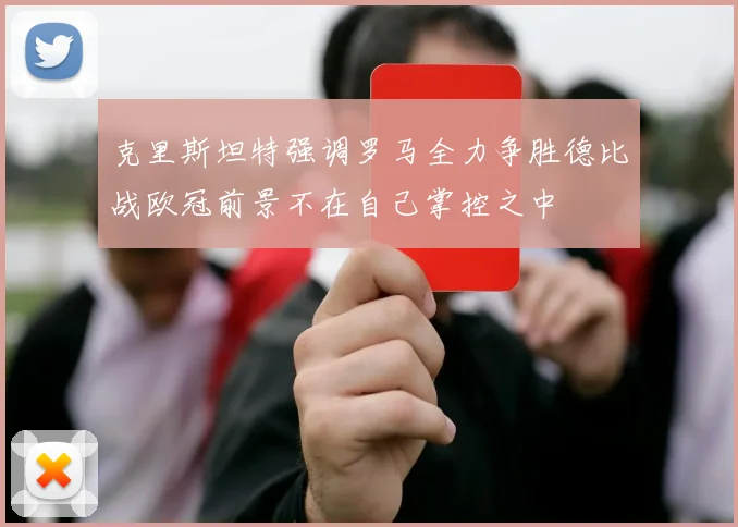 克里斯坦特强调罗马全力争胜德比战欧冠前景不在自己掌控之中