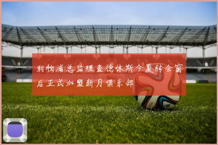 利物浦总监理查德休斯今夏转会窗后正式加盟新月俱乐部