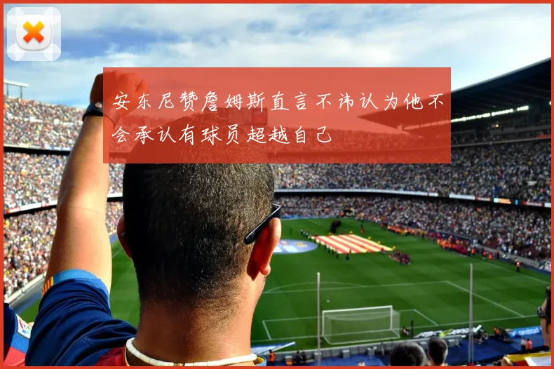 安东尼赞詹姆斯直言不讳认为他不会承认有球员超越自己