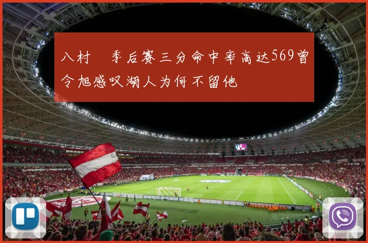 八村塁季后赛三分命中率高达569曾令旭感叹湖人为何不留他
