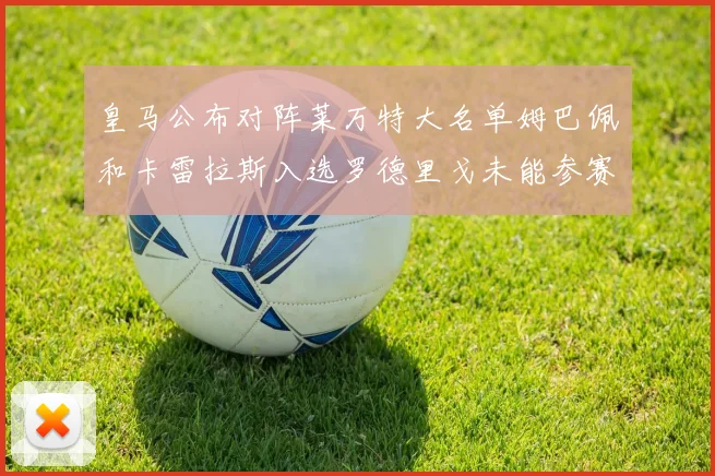 皇马公布对阵莱万特大名单姆巴佩和卡雷拉斯入选罗德里戈未能参赛