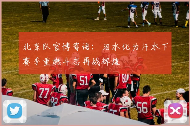 北京队官博寄语：泪水化为汗水下赛季重燃斗志再战辉煌