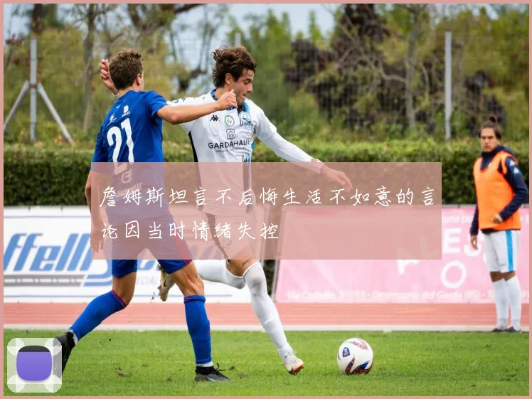 詹姆斯坦言不后悔生活不如意的言论因当时情绪失控