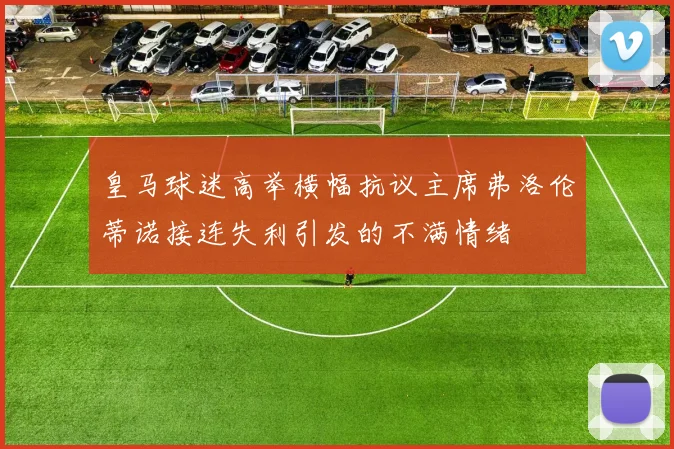 皇马球迷高举横幅抗议主席弗洛伦蒂诺接连失利引发的不满情绪