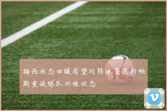 梅西状态回暖有望对阵冰岛尼科帕斯重返球队训练状态