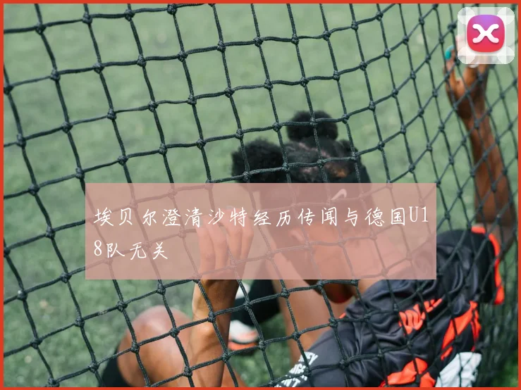 埃贝尔澄清沙特经历传闻与德国U18队无关
